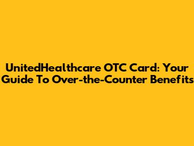UnitedHealthcare OTC Card: Your Guide To Over-the-Counter Benefits