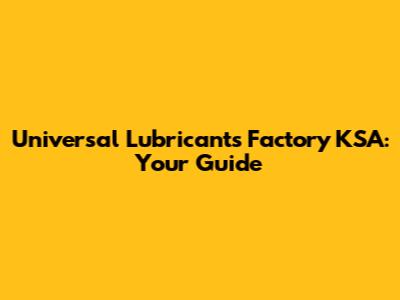 Universal Lubricants Factory KSA: Your Guide