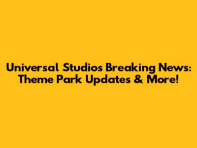 Universal Studios Breaking News: Theme Park Updates & More!