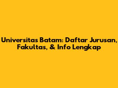 Universitas Batam: Daftar Jurusan, Fakultas, & Info Lengkap