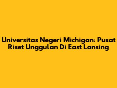 Universitas Negeri Michigan: Pusat Riset Unggulan Di East Lansing