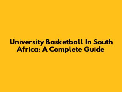 University Basketball In South Africa: A Complete Guide