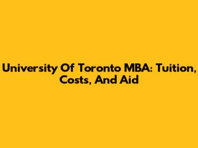 University Of Toronto MBA: Tuition, Costs, And Aid