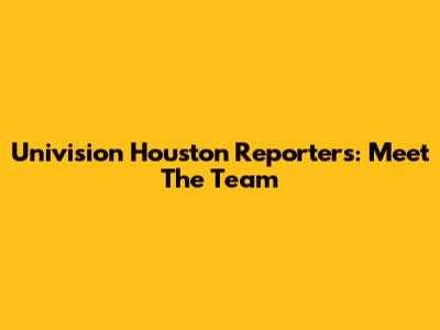 Univision Houston Reporters: Meet The Team