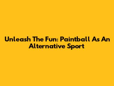 Unleash The Fun: Paintball As An Alternative Sport