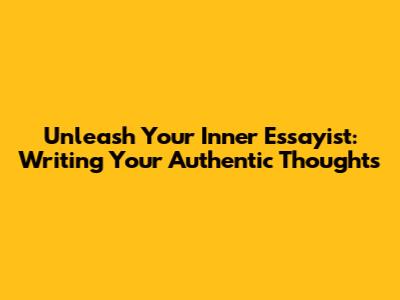 Unleash Your Inner Essayist: Writing Your Authentic Thoughts