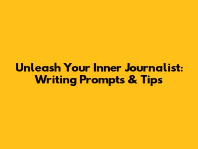 Unleash Your Inner Journalist: Writing Prompts & Tips