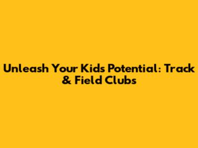 Unleash Your Kid's Potential: Track & Field Clubs