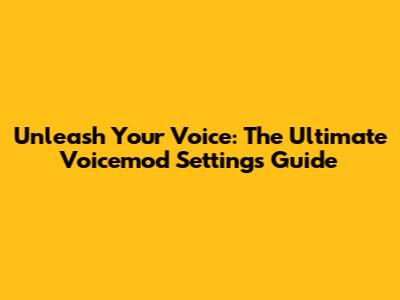 Unleash Your Voice: The Ultimate Voicemod Settings Guide