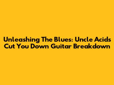 Unleashing The Blues: Uncle Acid's 'Cut You Down' Guitar Breakdown