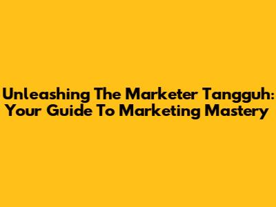 Unleashing The Marketer Tangguh: Your Guide To Marketing Mastery