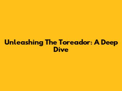 Unleashing The Toreador: A Deep Dive