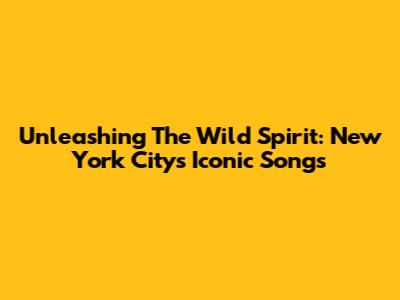 Unleashing The Wild Spirit: New York City's Iconic Songs