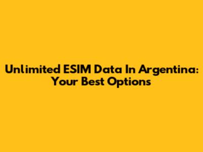 Unlimited ESIM Data In Argentina: Your Best Options