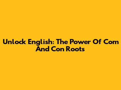 Unlock English: The Power Of 'Com' And 'Con' Roots