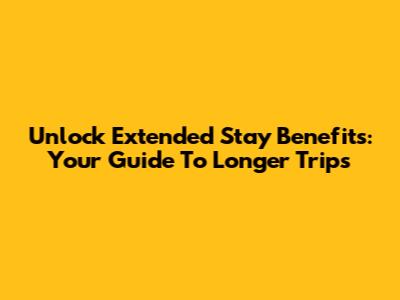Unlock Extended Stay Benefits: Your Guide To Longer Trips