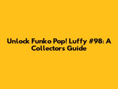 Unlock Funko Pop! Luffy #98: A Collector's Guide