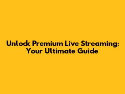 Unlock Premium Live Streaming: Your Ultimate Guide