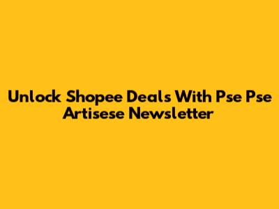 Unlock Shopee Deals With Pse Pse Artisese Newsletter
