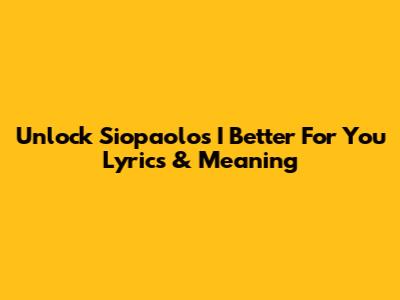 Unlock Siopaolo's 'I Better For You' Lyrics & Meaning