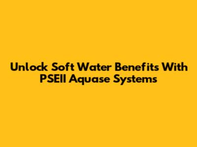 Unlock Soft Water Benefits With PSEII Aquase Systems
