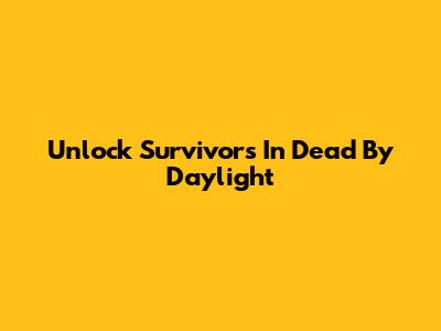 Unlock Survivors In Dead By Daylight