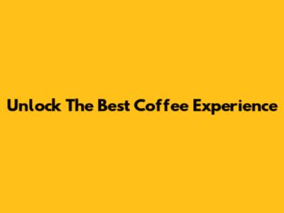 Unlock The Best Coffee Experience