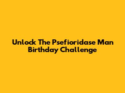 Unlock The Psefioridase Man Birthday Challenge