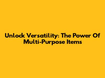 Unlock Versatility: The Power Of Multi-Purpose Items