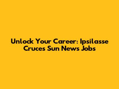 Unlock Your Career: Ipsilasse Cruces Sun News Jobs