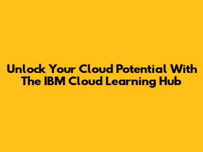 Unlock Your Cloud Potential With The IBM Cloud Learning Hub
