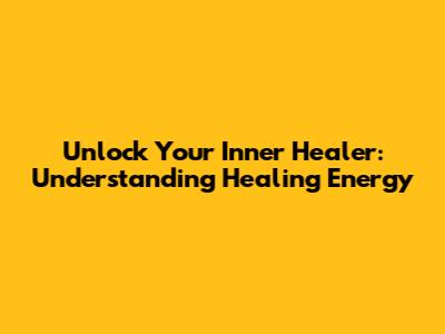 Unlock Your Inner Healer: Understanding Healing Energy