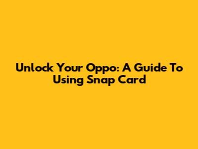 Unlock Your Oppo: A Guide To Using Snap Card