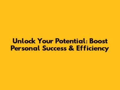 Unlock Your Potential: Boost Personal Success & Efficiency