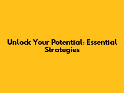 Unlock Your Potential: Essential Strategies