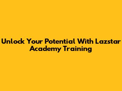 Unlock Your Potential With Lazstar Academy Training