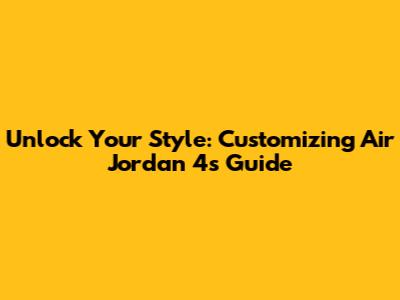 Unlock Your Style: Customizing Air Jordan 4s Guide