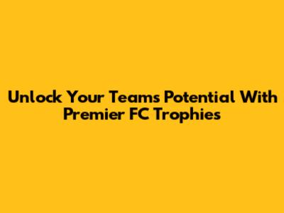 Unlock Your Team's Potential With Premier FC Trophies