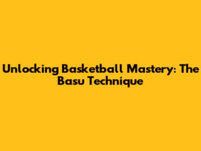 Unlocking Basketball Mastery: The Basu Technique