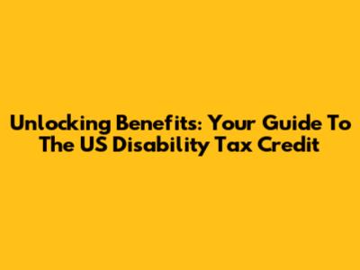 Unlocking Benefits: Your Guide To The US Disability Tax Credit