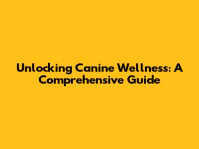 Unlocking Canine Wellness: A Comprehensive Guide