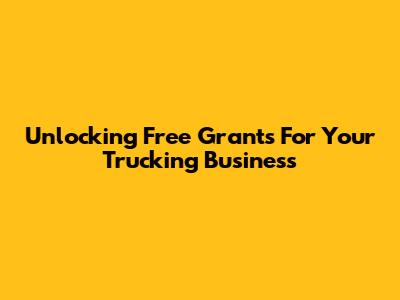 Unlocking Free Grants For Your Trucking Business