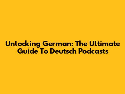 Unlocking German: The Ultimate Guide To Deutsch Podcasts