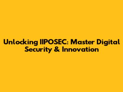 Unlocking IIPOSEC: Master Digital Security & Innovation