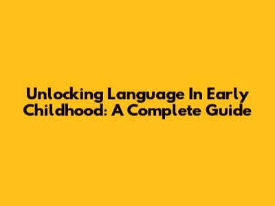 Unlocking Language In Early Childhood: A Complete Guide