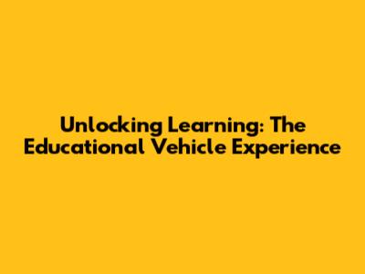 Unlocking Learning: The Educational Vehicle Experience