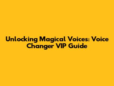 Unlocking Magical Voices: Voice Changer VIP Guide