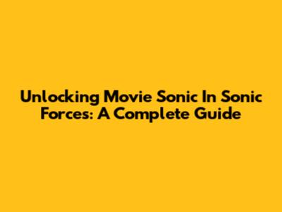 Unlocking Movie Sonic In Sonic Forces: A Complete Guide