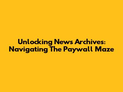 Unlocking News Archives: Navigating The Paywall Maze