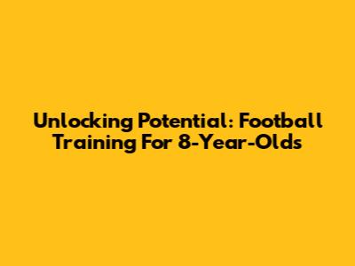 Unlocking Potential: Football Training For 8-Year-Olds
